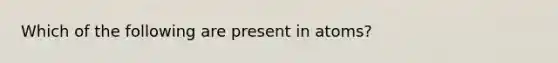 Which of the following are present in atoms?