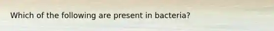 Which of the following are present in bacteria?