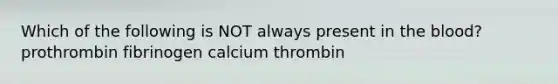 Which of the following is NOT always present in <a href='https://www.questionai.com/knowledge/k7oXMfj7lk-the-blood' class='anchor-knowledge'>the blood</a>? prothrombin fibrinogen calcium thrombin