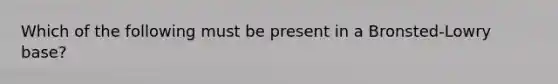 Which of the following must be present in a Bronsted-Lowry base?
