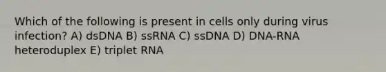 Which of the following is present in cells only during virus infection? A) dsDNA B) ssRNA C) ssDNA D) DNA-RNA heteroduplex E) triplet RNA