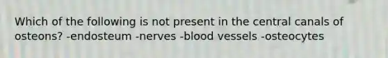 Which of the following is not present in the central canals of osteons? -endosteum -nerves -blood vessels -osteocytes