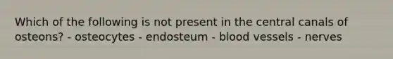 Which of the following is not present in the central canals of osteons? - osteocytes - endosteum - blood vessels - nerves