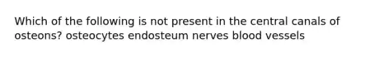 Which of the following is not present in the central canals of osteons? osteocytes endosteum nerves blood vessels