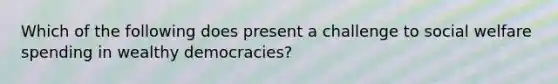 Which of the following does present a challenge to social welfare spending in wealthy democracies?