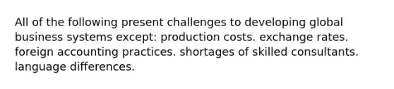 All of the following present challenges to developing global business systems except: production costs. exchange rates. foreign accounting practices. shortages of skilled consultants. language differences.