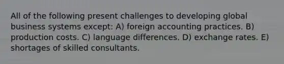 All of the following present challenges to developing global business systems except: A) foreign accounting practices. B) production costs. C) language differences. D) exchange rates. E) shortages of skilled consultants.