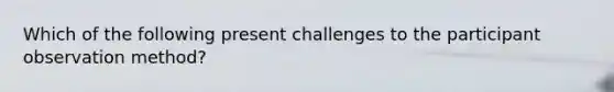 Which of the following present challenges to the participant observation method?