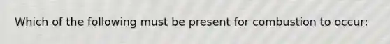 Which of the following must be present for combustion to occur: