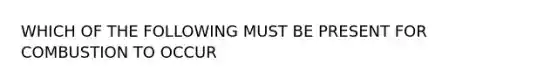 WHICH OF THE FOLLOWING MUST BE PRESENT FOR COMBUSTION TO OCCUR