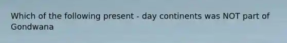 Which of the following present - day continents was NOT part of Gondwana