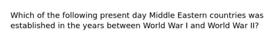 Which of the following present day Middle Eastern countries was established in the years between World War I and World War II?