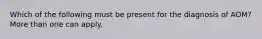 Which of the following must be present for the diagnosis of AOM? More than one can apply.