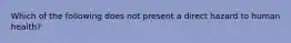 Which of the following does not present a direct hazard to human health?