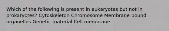 Which of the following is present in eukaryotes but not in prokaryotes? Cytoskeleton Chromosome Membrane-bound organelles Genetic material Cell membrane