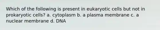 Which of the following is present in eukaryotic cells but not in prokaryotic cells? a. cytoplasm b. a plasma membrane c. a nuclear membrane d. DNA