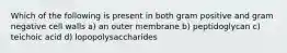 Which of the following is present in both gram positive and gram negative cell walls a) an outer membrane b) peptidoglycan c) teichoic acid d) lopopolysaccharides