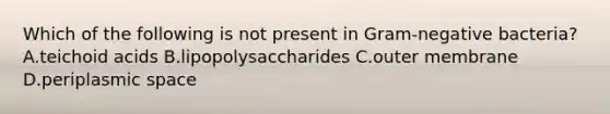 Which of the following is not present in Gram-negative bacteria? A.teichoid acids B.lipopolysaccharides C.outer membrane D.periplasmic space