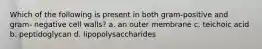 Which of the following is present in both gram-positive and gram- negative cell walls? a. an outer membrane c. teichoic acid b. peptidoglycan d. lipopolysaccharides