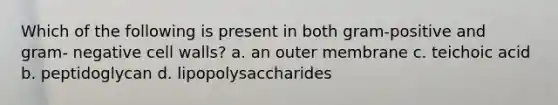 Which of the following is present in both gram-positive and gram- negative cell walls? a. an outer membrane c. teichoic acid b. peptidoglycan d. lipopolysaccharides