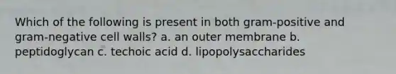 Which of the following is present in both gram-positive and gram-negative cell walls? a. an outer membrane b. peptidoglycan c. techoic acid d. lipopolysaccharides