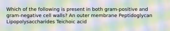 Which of the following is present in both gram-positive and gram-negative cell walls? An outer membrane Peptidoglycan Lipopolysaccharides Teichoic acid