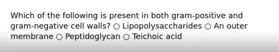 Which of the following is present in both gram-positive and gram-negative cell walls? ○ Lipopolysaccharides ○ An outer membrane ○ Peptidoglycan ○ Teichoic acid