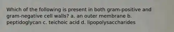 Which of the following is present in both gram-positive and gram-negative cell walls? a. an outer membrane b. peptidoglycan c. teichoic acid d. lipopolysaccharides