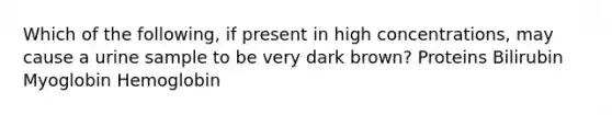 Which of the following, if present in high concentrations, may cause a urine sample to be very dark brown? Proteins Bilirubin Myoglobin Hemoglobin