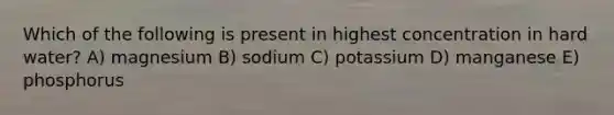 Which of the following is present in highest concentration in hard water? A) magnesium B) sodium C) potassium D) manganese E) phosphorus