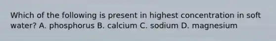 Which of the following is present in highest concentration in soft water? A. phosphorus B. calcium C. sodium D. magnesium