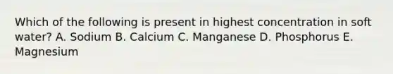 Which of the following is present in highest concentration in soft water? A. Sodium B. Calcium C. Manganese D. Phosphorus E. Magnesium