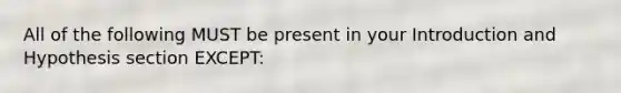 All of the following MUST be present in your Introduction and Hypothesis section EXCEPT: