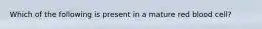 Which of the following is present in a mature red blood cell?