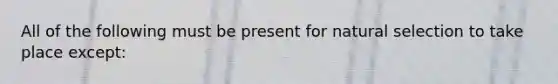 All of the following must be present for natural selection to take place except: