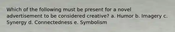 Which of the following must be present for a novel advertisement to be considered creative? a. Humor b. Imagery c. Synergy d. Connectedness e. Symbolism