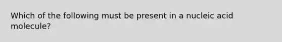 Which of the following must be present in a nucleic acid molecule?