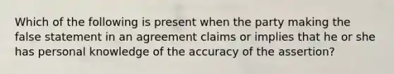 Which of the following is present when the party making the false statement in an agreement claims or implies that he or she has personal knowledge of the accuracy of the assertion?