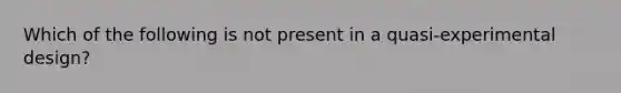 Which of the following is not present in a quasi-experimental design?