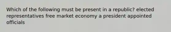 Which of the following must be present in a republic? elected representatives free market economy a president appointed officials