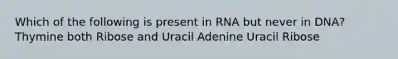 Which of the following is present in RNA but never in DNA? Thymine both Ribose and Uracil Adenine Uracil Ribose