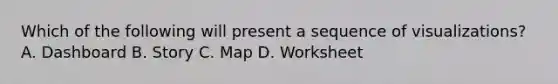 Which of the following will present a sequence of visualizations? A. Dashboard B. Story C. Map D. Worksheet