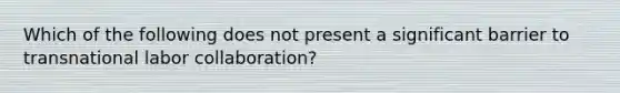 Which of the following does not present a significant barrier to transnational labor collaboration?