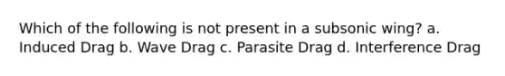 Which of the following is not present in a subsonic wing? a. Induced Drag b. Wave Drag c. Parasite Drag d. Interference Drag