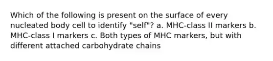 Which of the following is present on the surface of every nucleated body cell to identify "self"? a. MHC-class II markers b. MHC-class I markers c. Both types of MHC markers, but with different attached carbohydrate chains