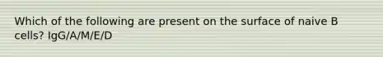 Which of the following are present on the surface of naive B cells? IgG/A/M/E/D