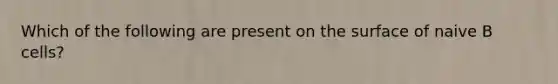 Which of the following are present on the surface of naive B cells?