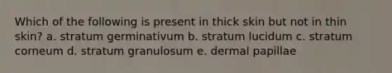 Which of the following is present in thick skin but not in thin skin? a. stratum germinativum b. stratum lucidum c. stratum corneum d. stratum granulosum e. dermal papillae