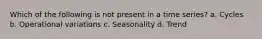 Which of the following is not present in a time series? a. Cycles b. Operational variations c. Seasonality d. Trend