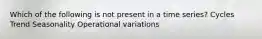 Which of the following is not present in a time series? Cycles Trend Seasonality Operational variations